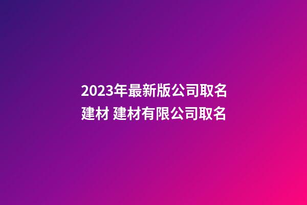 2023年最新版公司取名建材 建材有限公司取名-第1張-公司起名-玄機派